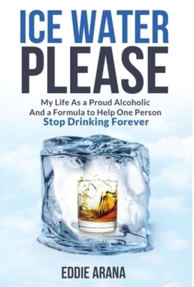 Cover for Edward A Arana · Ice Water Please : My Life As a Proud Alcoholic And a Formula to Help One Person Stop Drinking Forever (Hardcover Book) (2021)