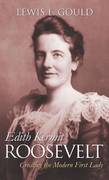 Cover for Lewis L. Gould · Edith Kermit Roosevelt: Creating the Modern First Lady (Hardcover Book) (2013)