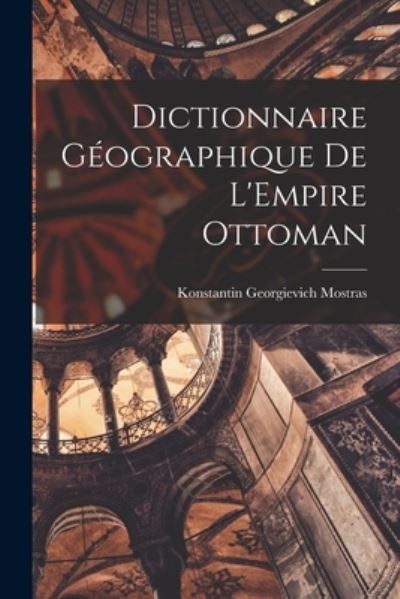 Cover for Konstantin Georgievich Mostras · Dictionnaire Géographique de l'Empire Ottoman (Book) (2022)