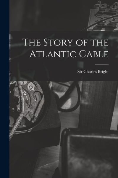 Story of the Atlantic Cable - Charles Bright - Books - Creative Media Partners, LLC - 9781016739023 - October 27, 2022