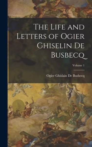 Cover for Ogier Ghislain de Busbecq · Life and Letters of Ogier Ghiselin de Busbecq; Volume 1 (Bok) (2022)