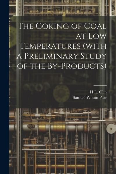 Cover for Samuel Wilson Parr · Coking of Coal at Low Temperatures (with a Preliminary Study of the By-Products) (Book) (2023)