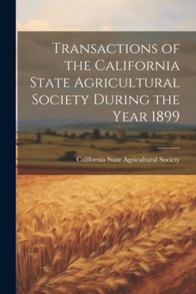 Cover for California State Agricultural Society · Transactions of the California State Agricultural Society During the Year 1899 (Book) (2023)