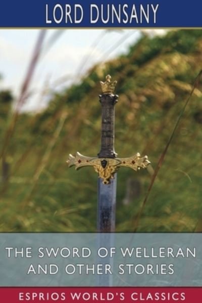 The Sword of Welleran and Other Stories (Esprios Classics) - Lord Dunsany - Bücher - Blurb - 9781034137023 - 26. April 2024