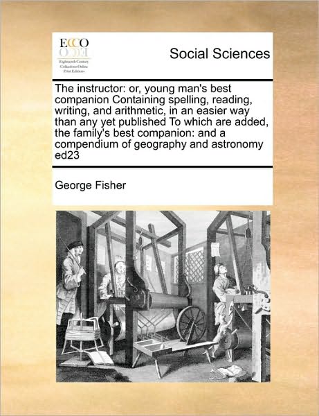 Cover for George Fisher · The Instructor: Or, Young Man's Best Companion Containing Spelling, Reading, Writing, and Arithmetic, in an Easier Way Than Any Yet Pu (Taschenbuch) (2010)