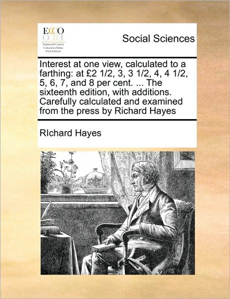 Cover for Richard Hayes · Interest at One View, Calculated to a Farthing: at 2 1/2, 3, 3 1/2, 4, 4 1/2, 5, 6, 7, and 8 Per Cent. ... the Sixteenth Edition, with Additions. Care (Taschenbuch) (2010)