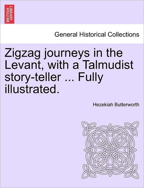 Zigzag Journeys in the Levant, with a Talmudist Story-teller ... Fully Illustrated. - Hezekiah Butterworth - Boeken - British Library, Historical Print Editio - 9781241498023 - 1 maart 2011