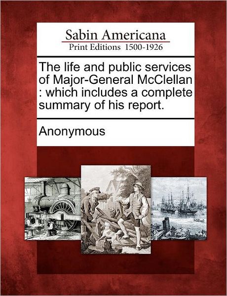 Cover for Anonymous · The Life and Public Services of Major-general Mcclellan: Which Includes a Complete Summary of His Report. (Paperback Book) (2012)