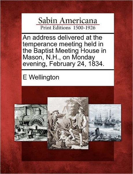 An Address Delivered at the Temperance Meeting Held in the Baptist Meeting House in Mason, N.h., on Monday Evening, February 24, 1834. - E Wellington - Książki - Gale Ecco, Sabin Americana - 9781275822023 - 22 lutego 2012