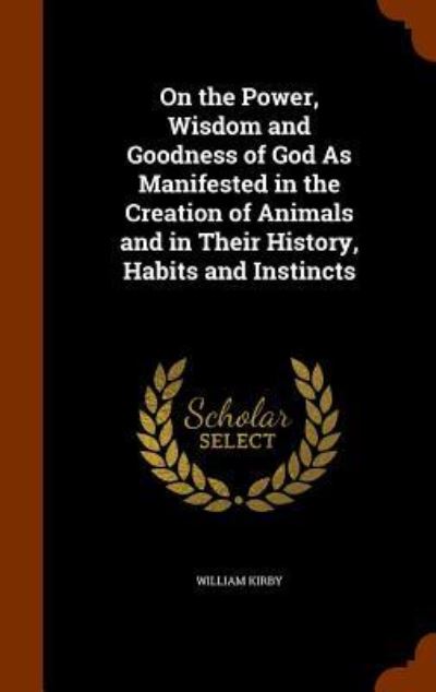 Cover for William Kirby · On the Power, Wisdom and Goodness of God As Manifested in the Creation of Animals and in Their History, Habits and Instincts (Hardcover Book) (2015)