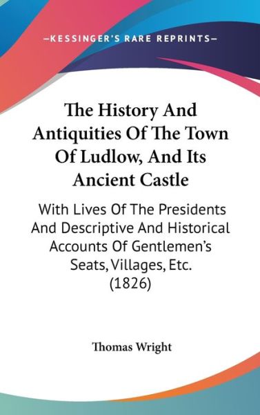 Cover for Thomas Wright · The History and Antiquities of the Town of Ludlow, and Its Ancient Castle: with Lives of the Presidents and Descriptive and Historical Accounts of Gentlem (Hardcover Book) (2008)