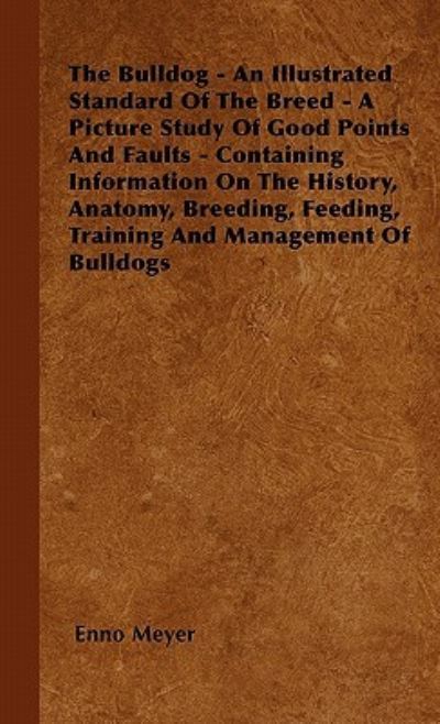 The Bulldog - An Illustrated Standard Of The Breed - A Picture Study Of Good Points And Faults - Containing Information On The History, Anatomy, Breeding, Feeding, Training And Management Of Bulldogs - Enno Meyer - Books - Read Books - 9781446501023 - October 15, 2000