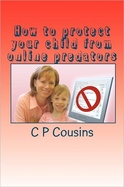 Cover for C P Cousins · How to Protect Your Child from Online Predators: a 37-year Old Man May Be Approaching Your 12-year Old Child Right Now Asking for a Sexual Favour... a (Pocketbok) (2010)