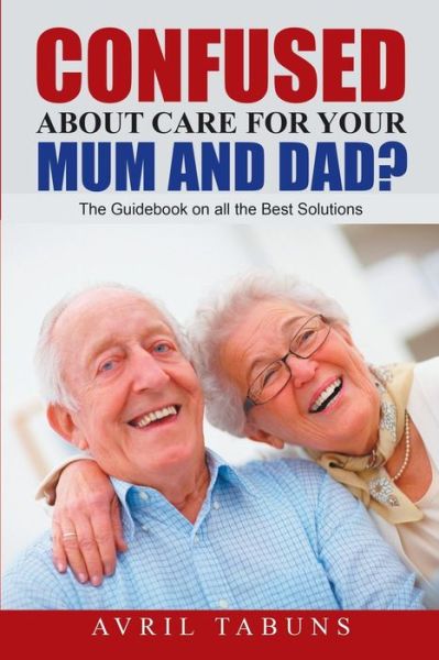 Cover for Avril Tabuns · Confused About Care for Your Mum and Dad?: the Guidebook on All the Best Solutions (Paperback Book) (2015)