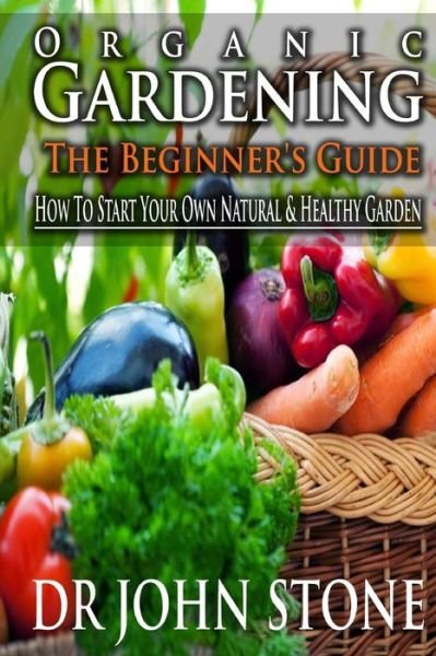 Dr John Stone · Organic Gardening the Beginner's Guide: How to Start Your Own Natural & Healthy Garden (Paperback Book) (2014)