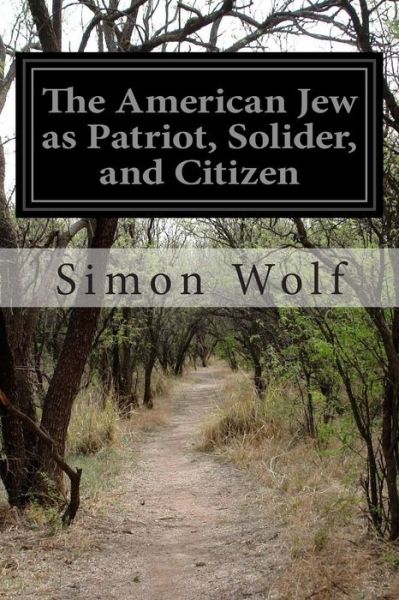 The American Jew As Patriot, Solider, and Citizen - Simon Wolf - Kirjat - Createspace - 9781503129023 - perjantai 7. marraskuuta 2014