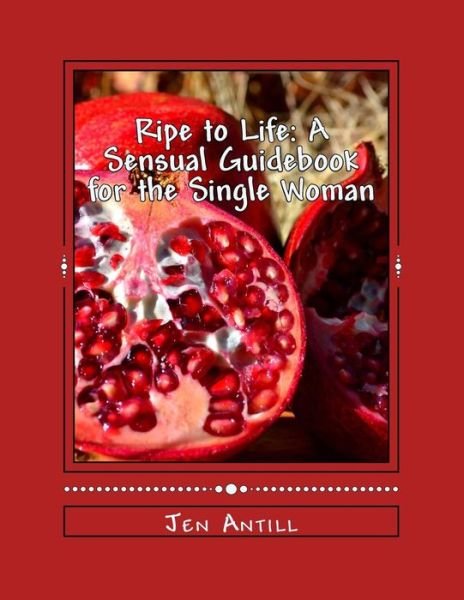 Cover for Jen Antill · Ripe to Life: a Sensual Guidebook for the Single Woman: 30 Exercises to Awaken Your Passion and Desire (Paperback Bog) (2015)