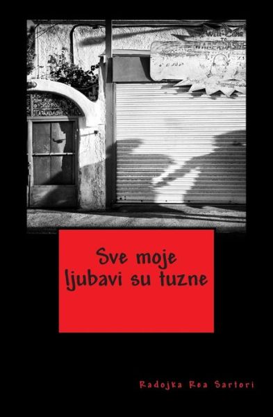 Cover for Radojka Rea Sartori · Sve Moje Ljubavi Su Tuzne: Zbirka Prica (Paperback Book) (2015)