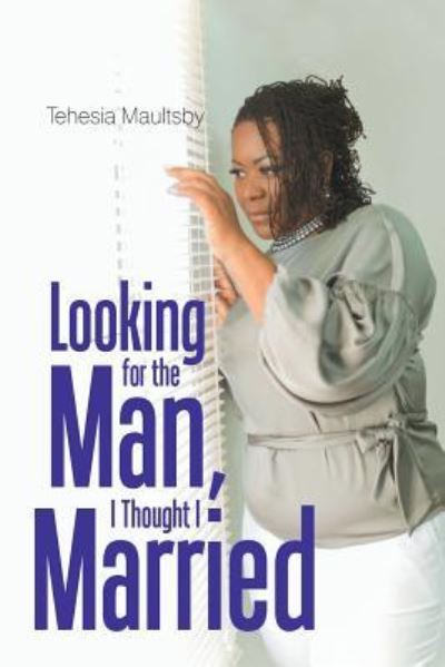 Looking for the Man, I Thought I Married - Tehesia N Maultsby - Books - Xlibris US - 9781543477023 - February 7, 2018