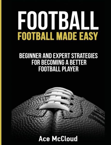 Cover for Ace McCloud · Football: Football Made Easy: Beginner and Expert Strategies For Becoming A Better Football Player - American Football Coaching Playing Training Tactic (Inbunden Bok) [Large type / large print edition] (2017)