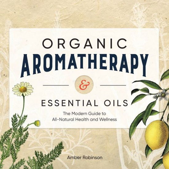 Organic Aromatherapy & Essential Oils : The Modern Guide to All-Natural Health and Wellness - Amber Robinson - Books - Rockridge Press - 9781646114023 - February 25, 2020