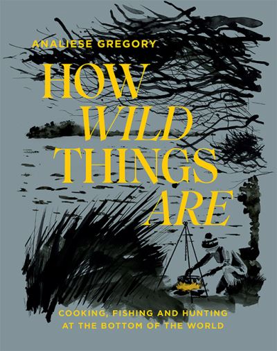 Cover for Analiese Gregory · How Wild Things Are: Cooking, Fishing and Hunting at the Bottom of the World (Hardcover Book) [Hardback edition] (2021)