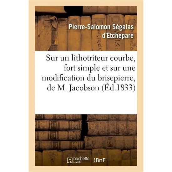 Cover for Segalas D'Etchepare-P-S · Sur Un Lithotriteur Courbe, Fort Simple Et Sur Une Modification Du Brisepierre, de M. Jacobson (Taschenbuch) (2017)