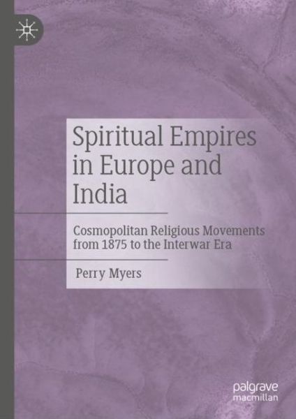 Cover for Perry Myers · Spiritual Empires in Europe and India: Cosmopolitan Religious Movements from 1875 to the Interwar Era (Hardcover Book) [1st ed. 2021 edition] (2021)