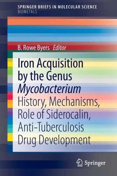 Cover for B Rowe Byers · Iron Acquisition by the Genus Mycobacterium: History, Mechanisms, Role of Siderocalin, Anti-Tuberculosis Drug Development - SpringerBriefs in Biometals (Paperback Bog) [2013 edition] (2013)