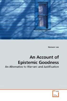 Cover for Haewan Lee · An Account of Epistemic Goodness: an Alternative to Warrant and Justification (Taschenbuch) (2009)