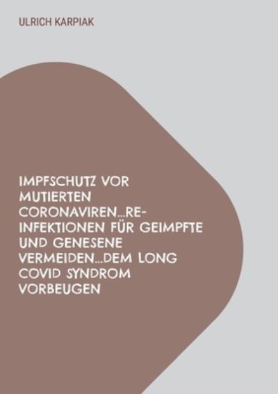 Cover for Ulrich Karpiak · Impfschutz vor mutierten Coronaviren...Re-Infektionen fur Geimpfte und Genesene vermeiden...dem Long Covid Syndrom vorbeugen (Paperback Book) (2021)