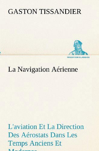 Cover for Gaston Tissandier · La Navigation Aérienne L'aviation et La Direction Des Aérostats Dans Les Temps Anciens et Modernes (Tredition Classics) (French Edition) (Taschenbuch) [French edition] (2012)