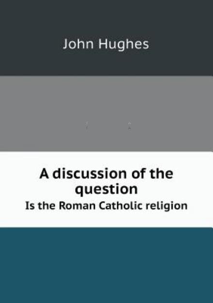 Cover for John Hughes · A Discussion of the Question is the Roman Catholic Religion (Pocketbok) (2013)