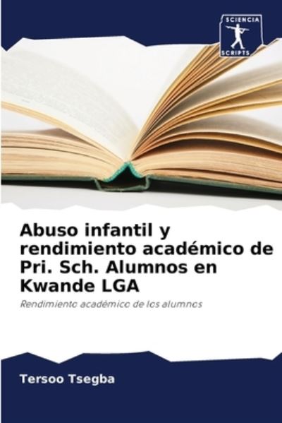 Cover for Tersoo Tsegba · Abuso infantil y rendimiento academico de Pri. Sch. Alumnos en Kwande LGA (Paperback Book) (2021)