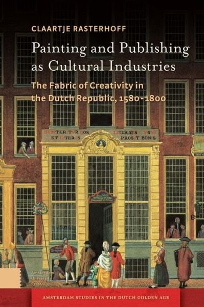 Cover for Claartje Rasterhoff · Painting and Publishing as Cultural Industries: The Fabric of Creativity in the Dutch Republic, 1580-1800 - Amsterdam Studies in the Dutch Golden Age (Innbunden bok) (2016)