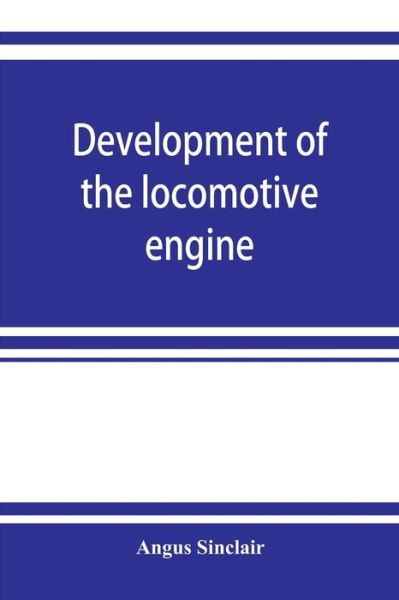 Cover for Angus Sinclair · Development of the locomotive engine; a history of the growth of the locomotive from its most elementary form, showing the gradual steps made toward the developed engine; with biographical sketches of the eminent engineers and inventors who nursed it on i (Paperback Book) (2019)
