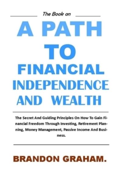 A Path to Financial Independence and Wealth. - Brandon Graham - Books - Independently Published - 9798709088023 - February 15, 2021