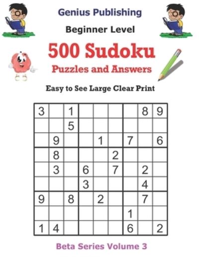 Cover for Genius Publishing · 500 Beginner Sudoku Puzzles and Answers Beta Series Volume 3: Easy to See Large Clear Print - Beta Beginner Sudoku Puzzles (Paperback Book) (2021)