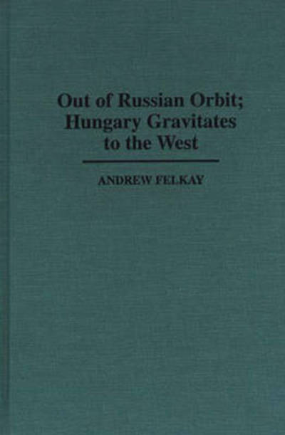 Cover for Andrew Felkay · Out of Russian Orbit; Hungary Gravitates to the West - Contributions in Political Science (Innbunden bok) (1997)