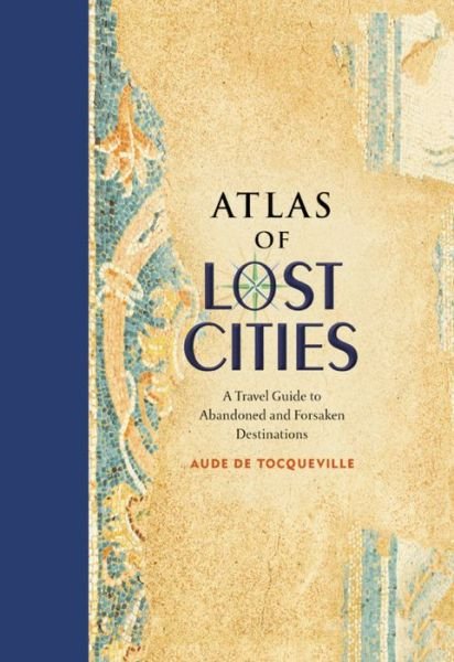 Cover for Aude De Tocqueville · Atlas of Lost Cities: A Travel Guide to Abandoned and Forsaken Destinations (Hardcover Book) (2016)