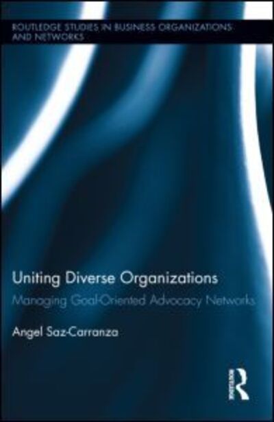 Cover for Saz-Carranza, Angel (ESADE Business School, Ramon Llull University, Spain) · Uniting Diverse Organizations: Managing Goal-Oriented Advocacy Networks - Routledge Studies in Business Organizations and Networks (Hardcover Book) (2012)