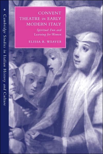 Cover for Weaver, Elissa B. (University of Chicago) · Convent Theatre in Early Modern Italy: Spiritual Fun and Learning for Women - Cambridge Studies in Italian History and Culture (Paperback Book) (2007)