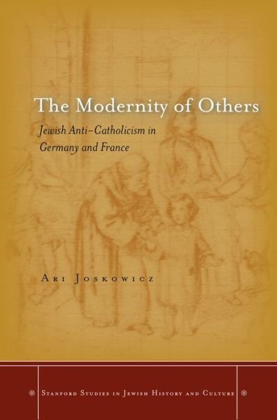 Cover for Ari Joskowicz · The Modernity of Others: Jewish Anti-Catholicism in Germany and France - Stanford Studies in Jewish History and Culture (Gebundenes Buch) (2013)
