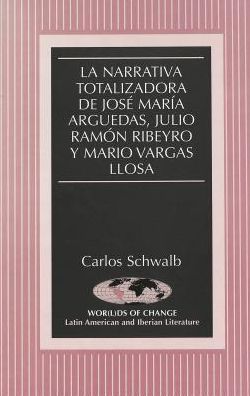 Cover for Carlos Schwalb · La Narrativa Totalizadora de Jose Maria Arguedas, Julio Ramon Ribeyro y Mario Vargas Llosa - Wor (L)Ds of Change: Latin American and Iberian Literature (Hardcover Book) (2001)