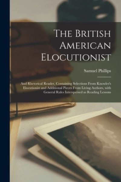 Cover for Samuel Phillips · The British American Elocutionist [microform]: and Rhetorical Reader, Containing Selections From Knowles's Elocutionist and Additional Pieces From Living Authors, With General Rules Interspersed as Reading Lessons (Paperback Book) (2021)