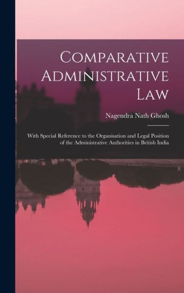 Cover for Nagendra Nath Ghosh · Comparative Administrative Law; with Special Reference to the Organisation and Legal Position of the Administrative Authorities in British India (Book) (2022)