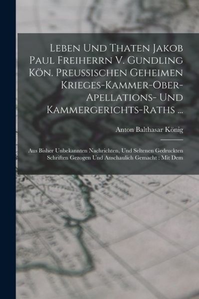 Cover for Anton Balthasar König · Leben und Thaten Jakob Paul Freiherrn V. Gundling KöN. Preußischen Geheimen Krieges-Kammer-ober-apellations- und Kammergerichts-raths ... : Aus Bisher Unbekannten Nachrichten, und Seltenen Gedruckten Schriften Gezogen und Anschaulich Gemacht (Book) (2022)