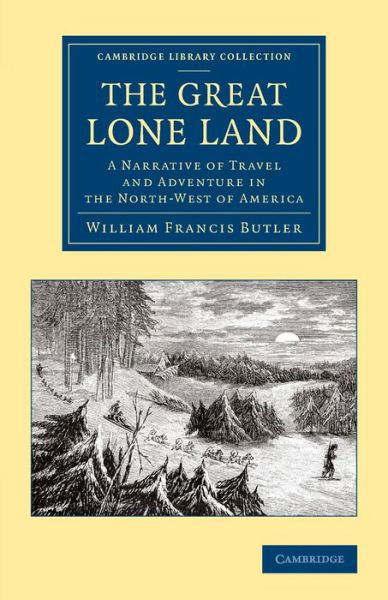 Cover for William Francis Butler · The Great Lone Land: A Narrative of Travel and Adventure in the North-West of America - Cambridge Library Collection - Polar Exploration (Paperback Book) (2014)