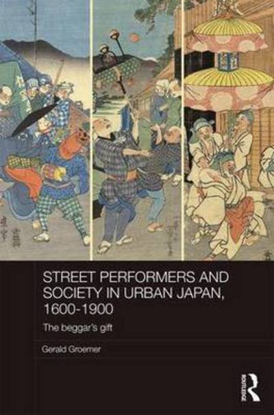 Cover for Groemer, Gerald (Yamanashi University, Kofu, Japan) · Street Performers and Society in Urban Japan, 1600-1900: The Beggar's Gift - Routledge Studies in the Modern History of Asia (Gebundenes Buch) (2016)