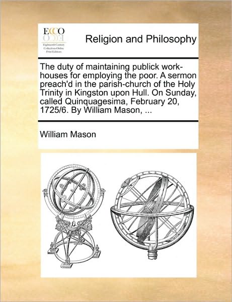 Cover for William Mason · The Duty of Maintaining Publick Work-houses for Employing the Poor. a Sermon Preach'd in the Parish-church of the Holy Trinity in Kingston Upon Hull. on S (Pocketbok) (2010)